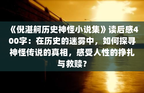 《倪湛舸历史神怪小说集》读后感400字：在历史的迷雾中，如何探寻神怪传说的真相，感受人性的挣扎与救赎？