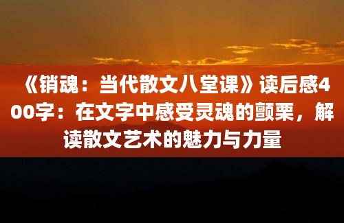 《销魂：当代散文八堂课》读后感400字：在文字中感受灵魂的颤栗，解读散文艺术的魅力与力量