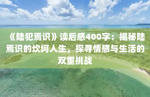 《陆犯焉识》读后感400字：揭秘陆焉识的坎坷人生，探寻情感与生活的双重挑战