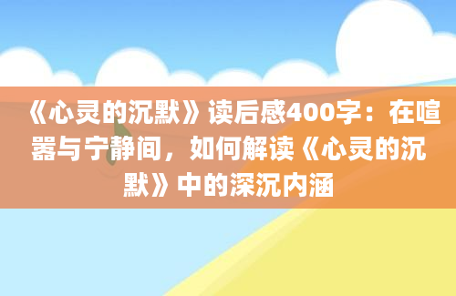 《心灵的沉默》读后感400字：在喧嚣与宁静间，如何解读《心灵的沉默》中的深沉内涵