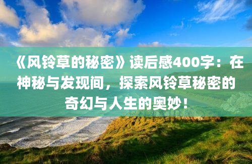 《风铃草的秘密》读后感400字：在神秘与发现间，探索风铃草秘密的奇幻与人生的奥妙！