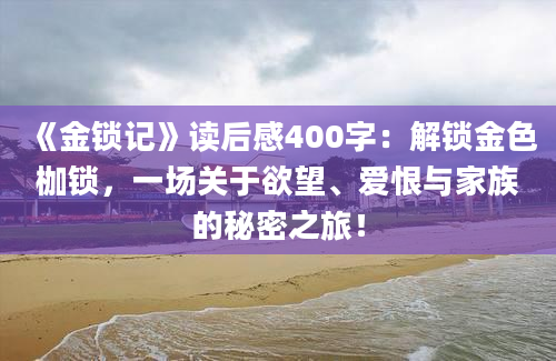 《金锁记》读后感400字：解锁金色枷锁，一场关于欲望、爱恨与家族的秘密之旅！