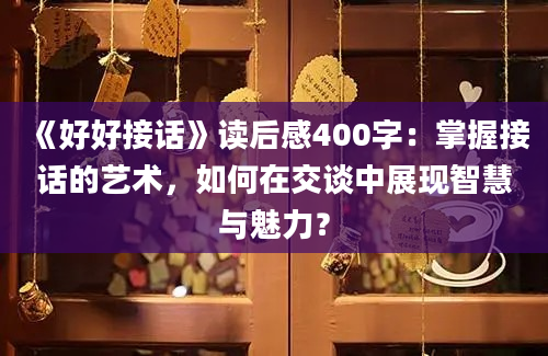 《好好接话》读后感400字：掌握接话的艺术，如何在交谈中展现智慧与魅力？