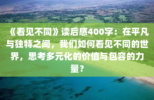 《看见不同》读后感400字：在平凡与独特之间，我们如何看见不同的世界，思考多元化的价值与包容的力量？