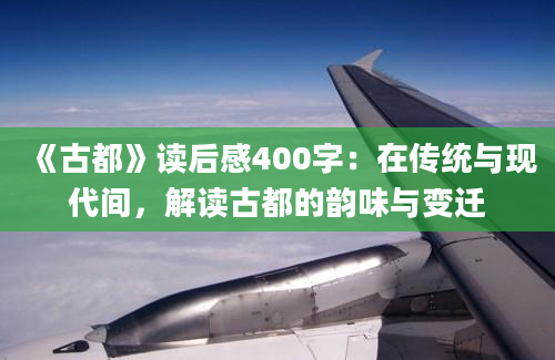 《古都》读后感400字：在传统与现代间，解读古都的韵味与变迁