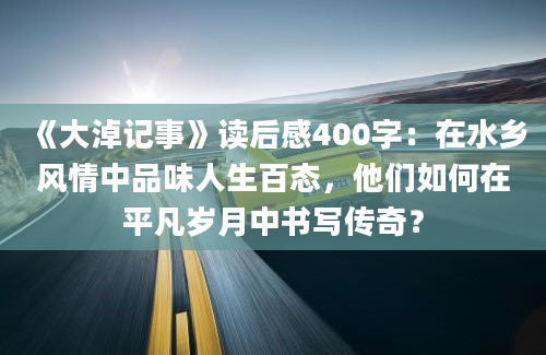 《大淖记事》读后感400字：在水乡风情中品味人生百态，他们如何在平凡岁月中书写传奇？