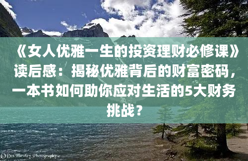 《女人优雅一生的投资理财必修课》读后感：揭秘优雅背后的财富密码，一本书如何助你应对生活的5大财务挑战？