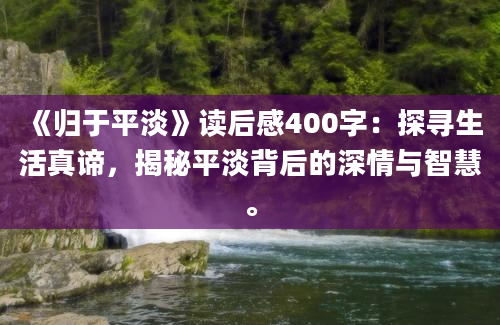 《归于平淡》读后感400字：探寻生活真谛，揭秘平淡背后的深情与智慧。