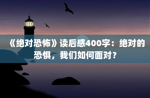 《绝对恐怖》读后感400字：绝对的恐惧，我们如何面对？