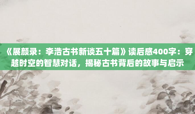 《展颜录：李浩古书新谈五十篇》读后感400字：穿越时空的智慧对话，揭秘古书背后的故事与启示