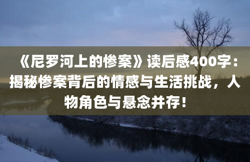 《尼罗河上的惨案》读后感400字：揭秘惨案背后的情感与生活挑战，人物角色与悬念并存！