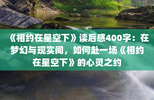 《相约在星空下》读后感400字：在梦幻与现实间，如何赴一场《相约在星空下》的心灵之约