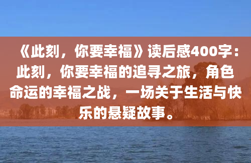 《此刻，你要幸福》读后感400字：此刻，你要幸福的追寻之旅，角色命运的幸福之战，一场关于生活与快乐的悬疑故事。