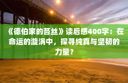 《德伯家的苔丝》读后感400字：在命运的漩涡中，探寻纯真与坚韧的力量？