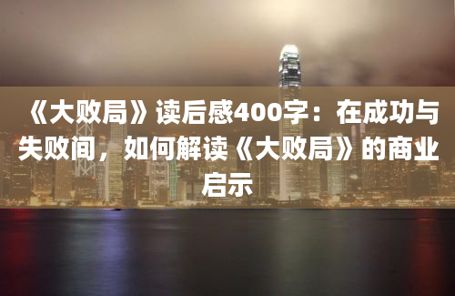 《大败局》读后感400字：在成功与失败间，如何解读《大败局》的商业启示