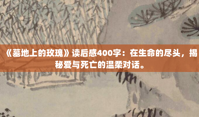 《墓地上的玫瑰》读后感400字：在生命的尽头，揭秘爱与死亡的温柔对话。