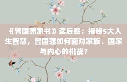 《曾国藩家书》读后感：揭秘5大人生智慧，曾国藩如何面对家族、国家与内心的挑战？