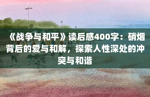 《战争与和平》读后感400字：硝烟背后的爱与和解，探索人性深处的冲突与和谐