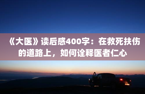 《大医》读后感400字：在救死扶伤的道路上，如何诠释医者仁心