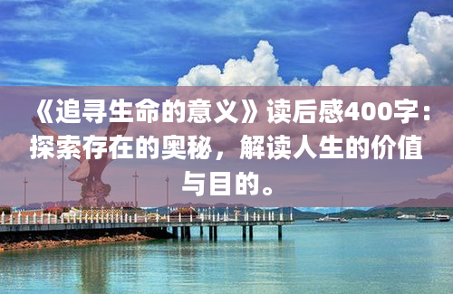 《追寻生命的意义》读后感400字：探索存在的奥秘，解读人生的价值与目的。