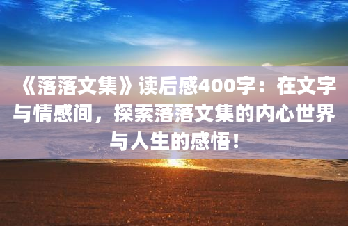 《落落文集》读后感400字：在文字与情感间，探索落落文集的内心世界与人生的感悟！