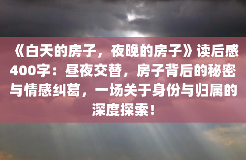 《白天的房子，夜晚的房子》读后感400字：昼夜交替，房子背后的秘密与情感纠葛，一场关于身份与归属的深度探索！