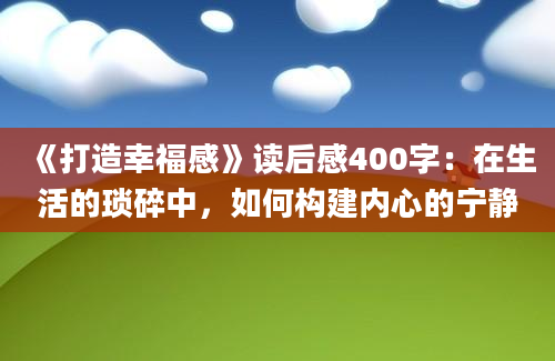 《打造幸福感》读后感400字：在生活的琐碎中，如何构建内心的宁静