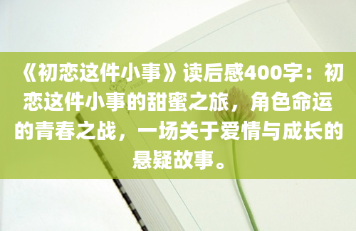 《初恋这件小事》读后感400字：初恋这件小事的甜蜜之旅，角色命运的青春之战，一场关于爱情与成长的悬疑故事。