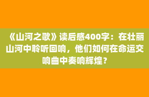 《山河之歌》读后感400字：在壮丽山河中聆听回响，他们如何在命运交响曲中奏响辉煌？