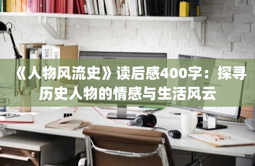 《人物风流史》读后感400字：探寻历史人物的情感与生活风云