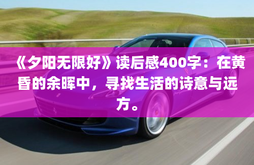 《夕阳无限好》读后感400字：在黄昏的余晖中，寻找生活的诗意与远方。