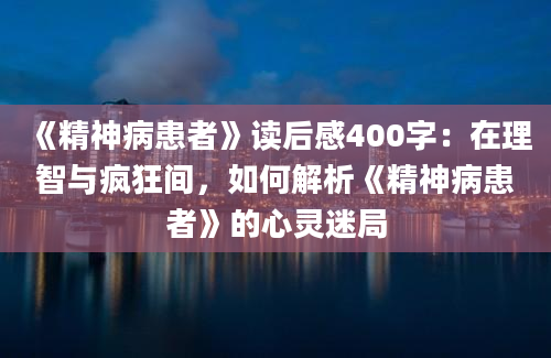 《精神病患者》读后感400字：在理智与疯狂间，如何解析《精神病患者》的心灵迷局