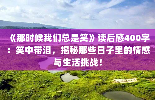 《那时候我们总是笑》读后感400字：笑中带泪，揭秘那些日子里的情感与生活挑战！