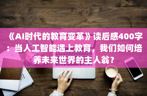 《AI时代的教育变革》读后感400字：当人工智能遇上教育，我们如何培养未来世界的主人翁？