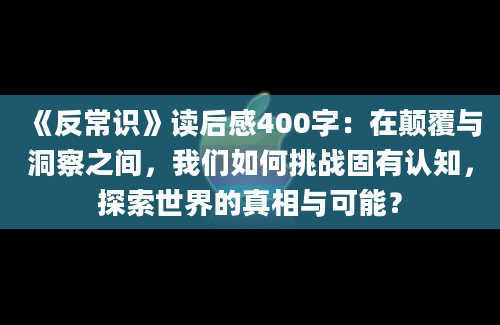 《反常识》读后感400字：在颠覆与洞察之间，我们如何挑战固有认知，探索世界的真相与可能？