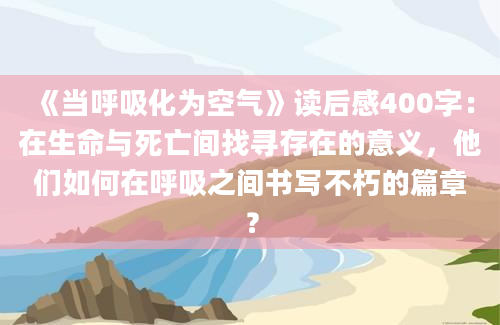 《当呼吸化为空气》读后感400字：在生命与死亡间找寻存在的意义，他们如何在呼吸之间书写不朽的篇章？