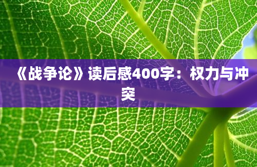 《战争论》<a href=https://www.baixuetang.com target=_blank class=infotextkey>读后感</a>400字：<a href=https://www.baixuetang.com/tag/quanli.html target=_blank class=infotextkey>权力</a>与冲突