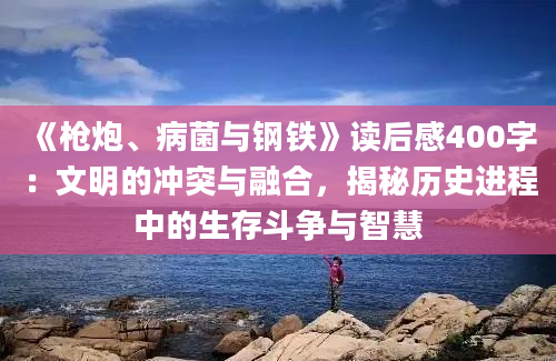 《枪炮、病菌与钢铁》读后感400字：文明的冲突与融合，揭秘历史进程中的生存斗争与智慧