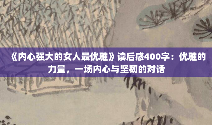 《内心强大的女人最优雅》读后感400字：优雅的力量，一场内心与坚韧的对话