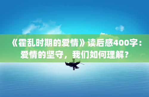 《霍乱时期的爱情》读后感400字：爱情的坚守，我们如何理解？