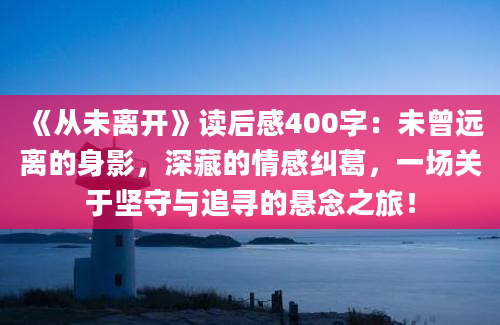 《从未离开》读后感400字：未曾远离的身影，深藏的情感纠葛，一场关于坚守与追寻的悬念之旅！