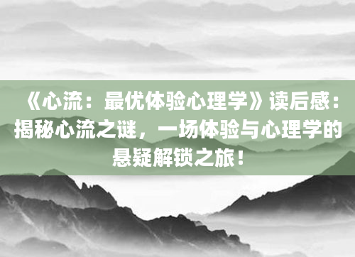 《心流：最优体验心理学》<a href=https://www.baixuetang.com target=_blank class=infotextkey>读后感</a>：揭秘心流之谜，一场体验与心理学的悬疑解锁之旅！