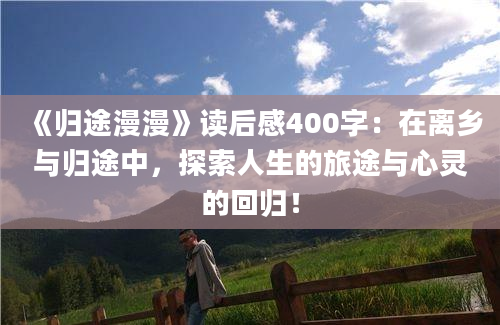 《归途漫漫》读后感400字：在离乡与归途中，探索人生的旅途与心灵的回归！