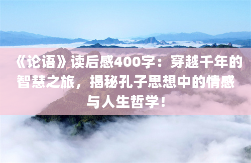 《论语》读后感400字：穿越千年的智慧之旅，揭秘孔子思想中的情感与人生哲学！