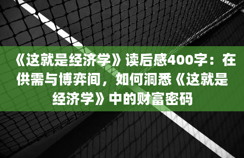 《这就是经济学》读后感400字：在供需与博弈间，如何洞悉《这就是经济学》中的财富密码