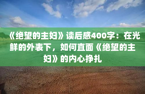 《绝望的主妇》读后感400字：在光鲜的外表下，如何直面《绝望的主妇》的内心挣扎