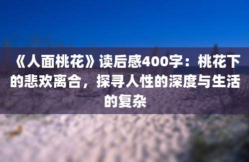 《人面桃花》读后感400字：桃花下的悲欢离合，探寻人性的深度与生活的复杂