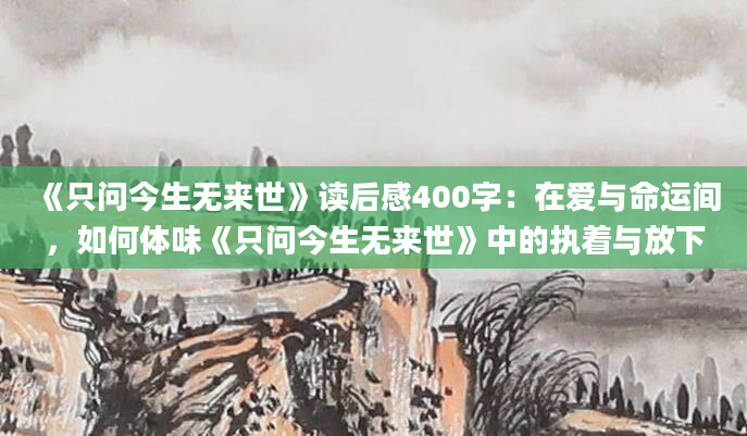 《只问今生无来世》读后感400字：在爱与命运间，如何体味《只问今生无来世》中的执着与放下