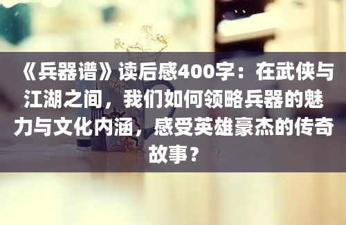 《兵器谱》读后感400字：在武侠与江湖之间，我们如何领略兵器的魅力与文化内涵，感受英雄豪杰的传奇故事？