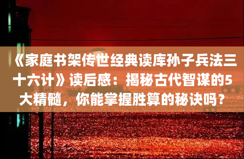 《家庭书架传世经典读库孙子兵法三十六计》读后感：揭秘古代智谋的5大精髓，你能掌握胜算的秘诀吗？